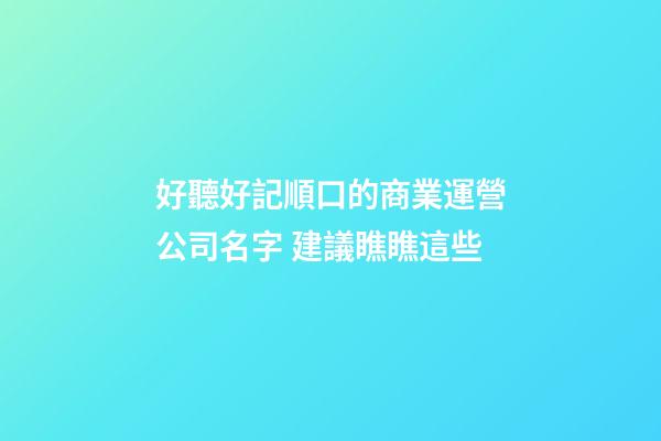 好聽好記順口的商業運營公司名字 建議瞧瞧這些-第1張-公司起名-玄機派
